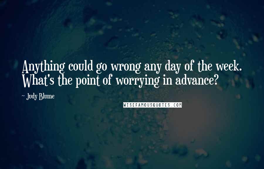 Judy Blume quotes: Anything could go wrong any day of the week. What's the point of worrying in advance?