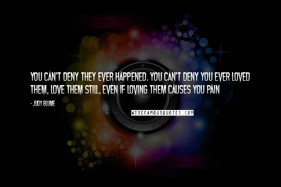 Judy Blume quotes: You can't deny they ever happened. You can't deny you ever loved them, love them still, even if loving them causes you pain