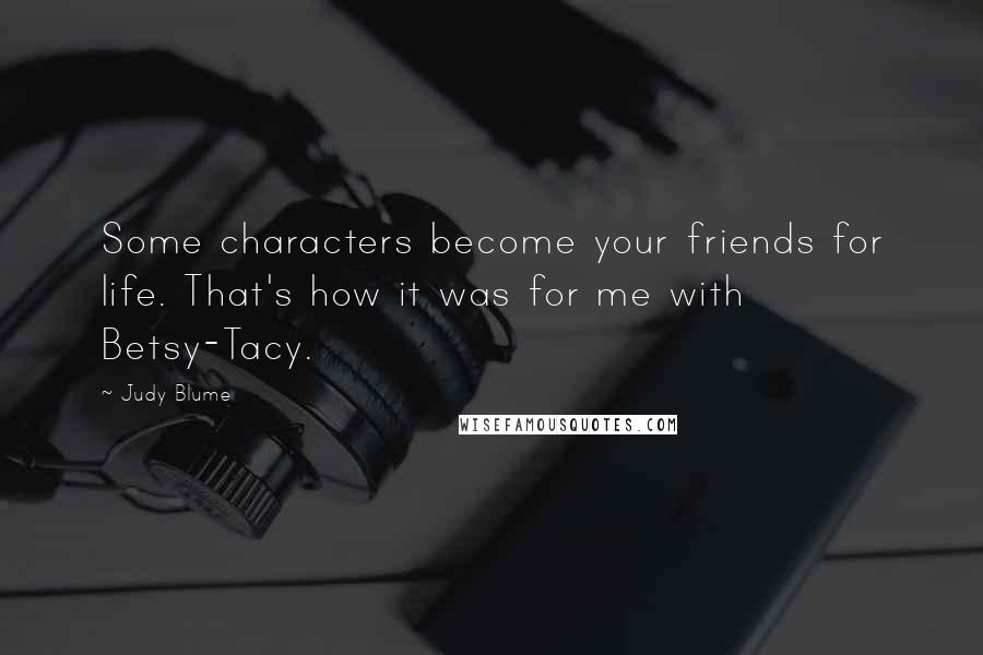 Judy Blume quotes: Some characters become your friends for life. That's how it was for me with Betsy-Tacy.