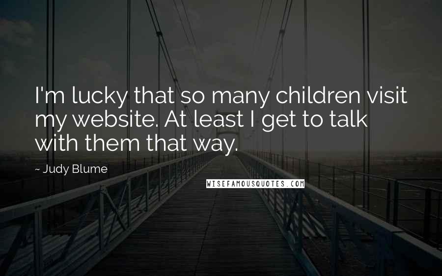 Judy Blume quotes: I'm lucky that so many children visit my website. At least I get to talk with them that way.