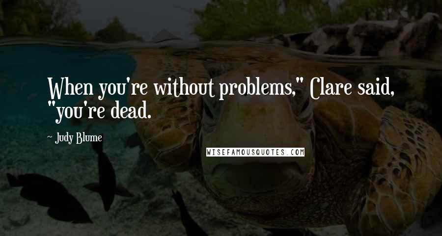 Judy Blume quotes: When you're without problems," Clare said, "you're dead.