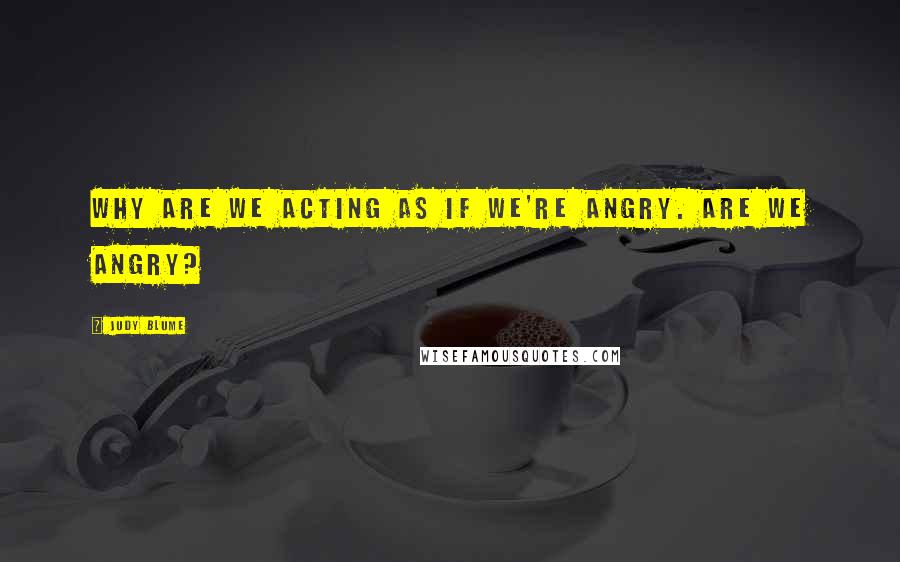 Judy Blume quotes: Why are we acting as if we're angry. Are we angry?