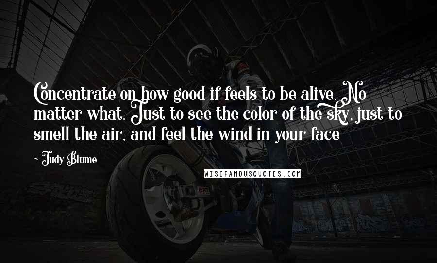 Judy Blume quotes: Concentrate on how good if feels to be alive. No matter what. Just to see the color of the sky, just to smell the air, and feel the wind in