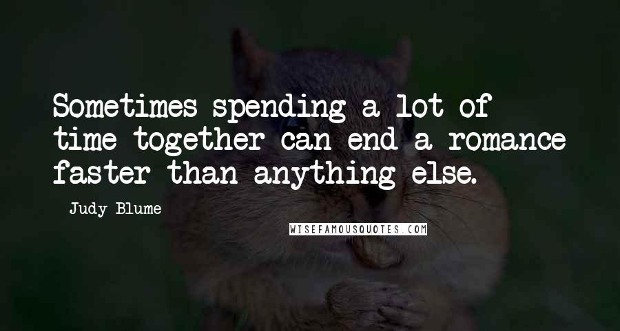 Judy Blume quotes: Sometimes spending a lot of time together can end a romance faster than anything else.