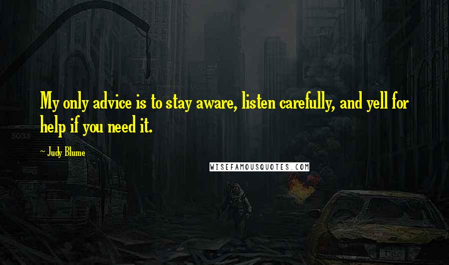 Judy Blume quotes: My only advice is to stay aware, listen carefully, and yell for help if you need it.