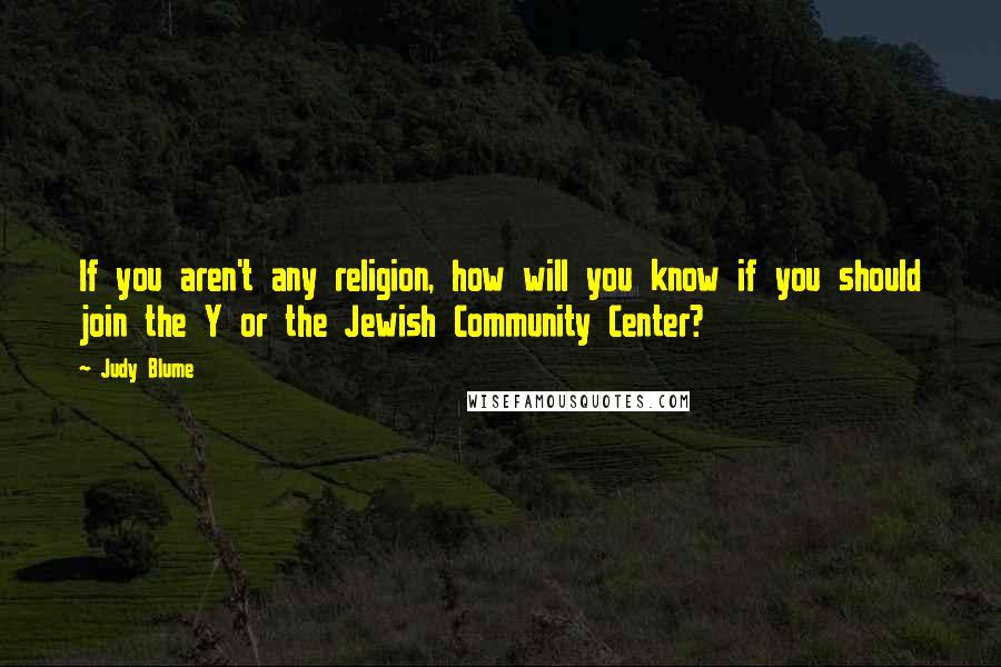 Judy Blume quotes: If you aren't any religion, how will you know if you should join the Y or the Jewish Community Center?