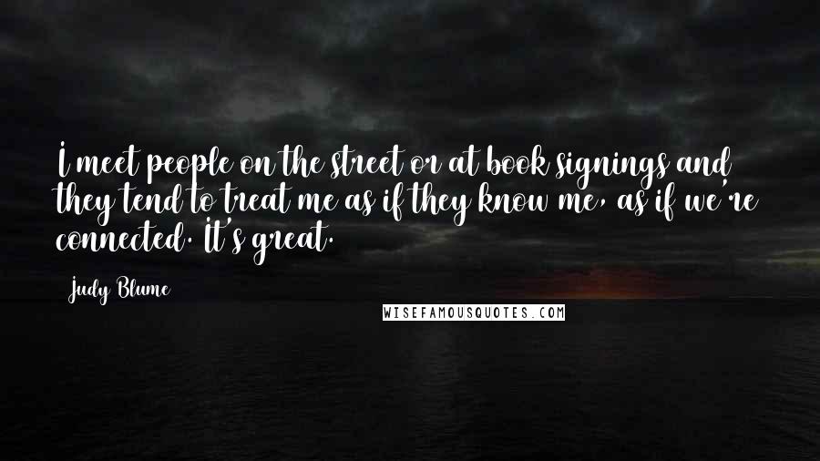 Judy Blume quotes: I meet people on the street or at book signings and they tend to treat me as if they know me, as if we're connected. It's great.