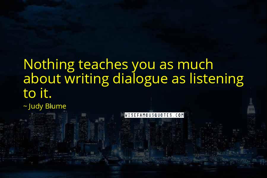 Judy Blume quotes: Nothing teaches you as much about writing dialogue as listening to it.