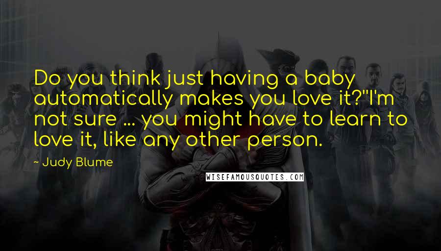 Judy Blume quotes: Do you think just having a baby automatically makes you love it?''I'm not sure ... you might have to learn to love it, like any other person.