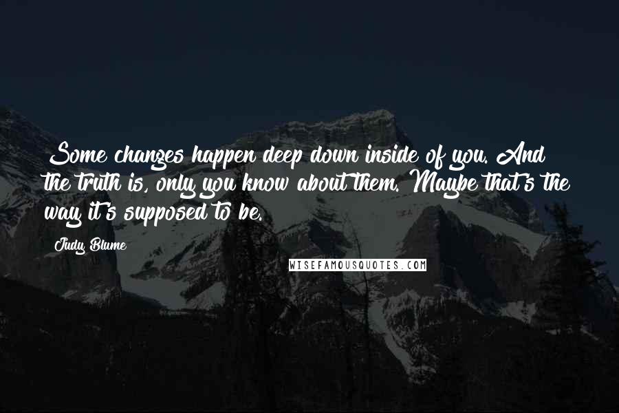 Judy Blume quotes: Some changes happen deep down inside of you. And the truth is, only you know about them. Maybe that's the way it's supposed to be.