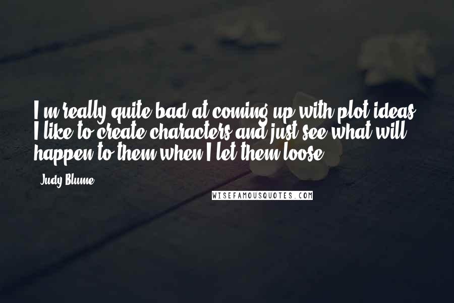 Judy Blume quotes: I'm really quite bad at coming up with plot ideas. I like to create characters and just see what will happen to them when I let them loose!