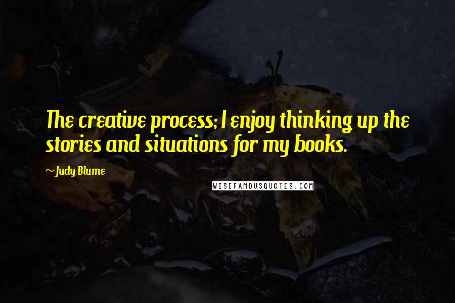 Judy Blume quotes: The creative process; I enjoy thinking up the stories and situations for my books.