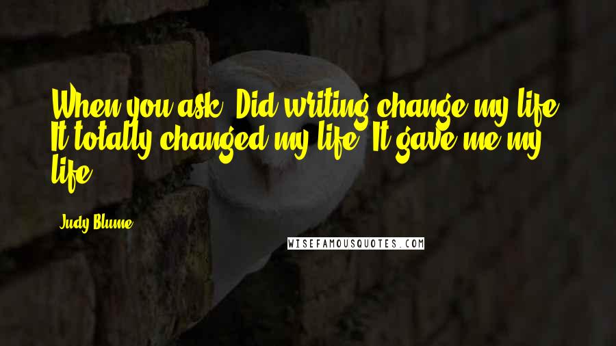 Judy Blume quotes: When you ask, Did writing change my life? It totally changed my life. It gave me my life.