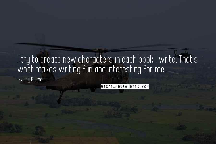 Judy Blume quotes: I try to create new characters in each book I write. That's what makes writing fun and interesting for me.