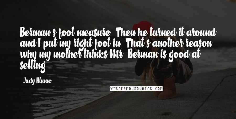 Judy Blume quotes: Berman's foot measure. Then he turned it around and I put my right foot in. That's another reason why my mother thinks Mr. Berman is good at selling