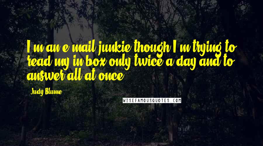 Judy Blume quotes: I'm an e-mail junkie though I'm trying to read my in-box only twice a day and to answer all at once.