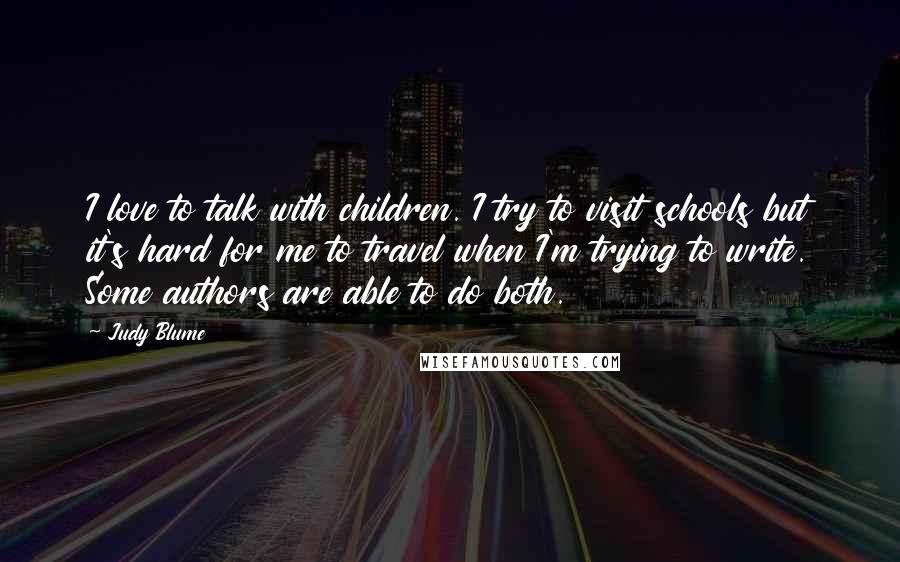 Judy Blume quotes: I love to talk with children. I try to visit schools but it's hard for me to travel when I'm trying to write. Some authors are able to do both.