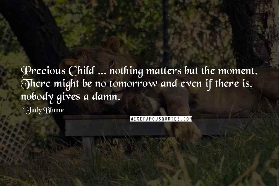 Judy Blume quotes: Precious Child ... nothing matters but the moment. There might be no tomorrow and even if there is, nobody gives a damn.