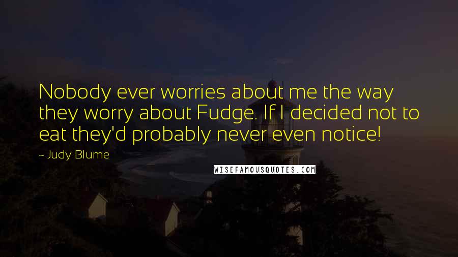 Judy Blume quotes: Nobody ever worries about me the way they worry about Fudge. If I decided not to eat they'd probably never even notice!