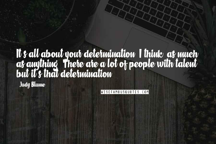 Judy Blume quotes: It's all about your determination, I think, as much as anything. There are a lot of people with talent, but it's that determination.