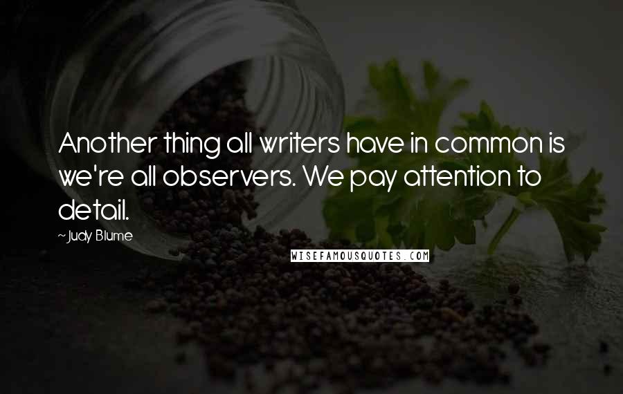 Judy Blume quotes: Another thing all writers have in common is we're all observers. We pay attention to detail.