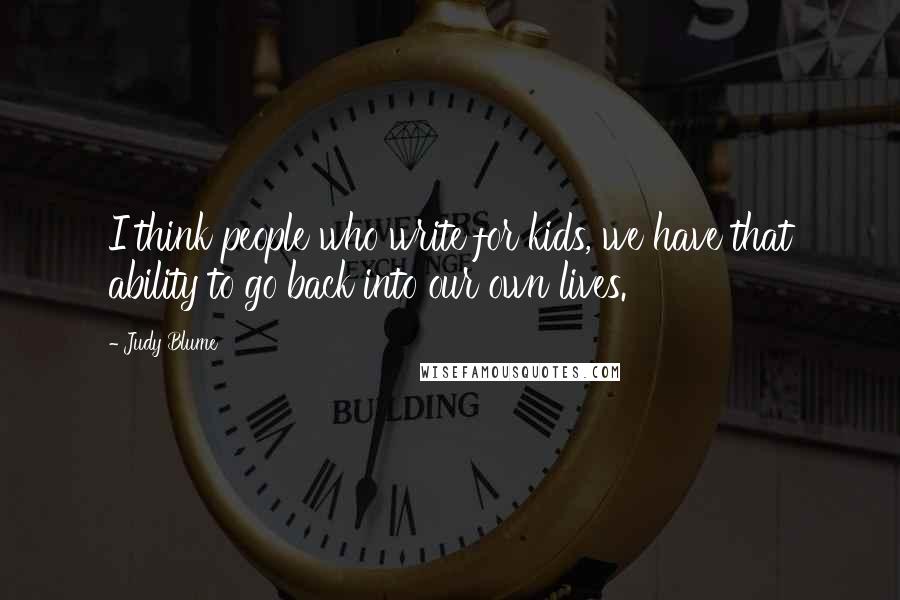 Judy Blume quotes: I think people who write for kids, we have that ability to go back into our own lives.