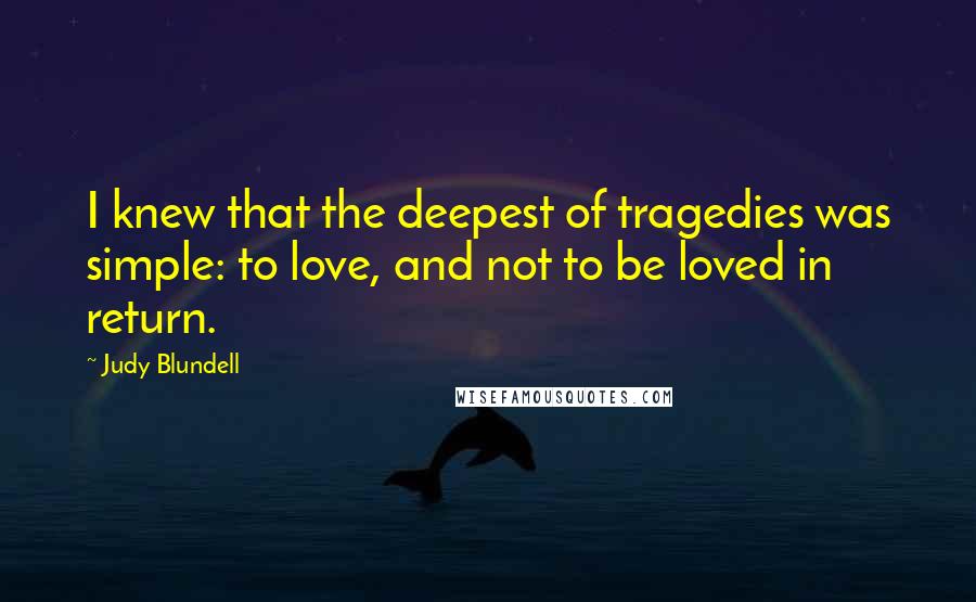 Judy Blundell quotes: I knew that the deepest of tragedies was simple: to love, and not to be loved in return.