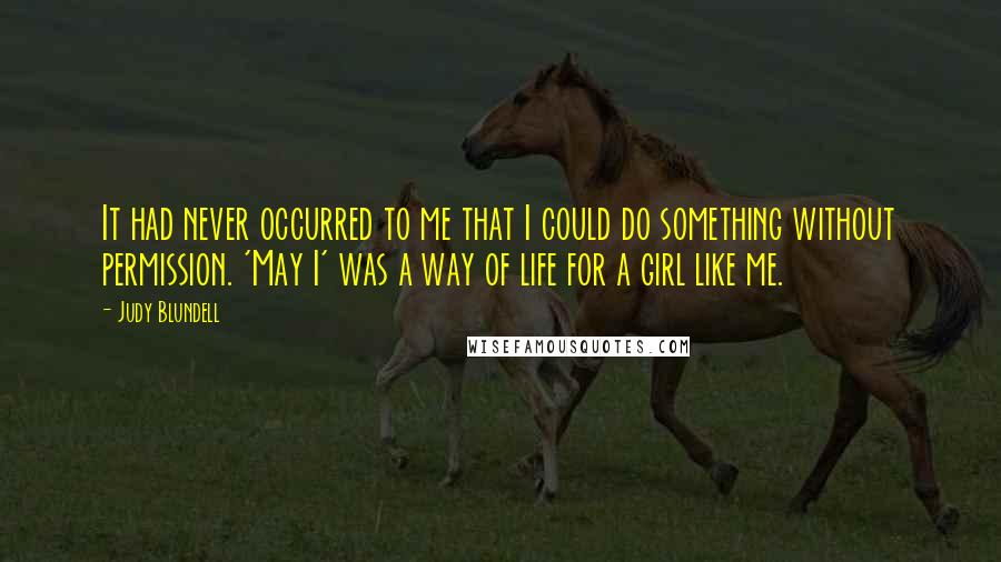 Judy Blundell quotes: It had never occurred to me that I could do something without permission. 'May I' was a way of life for a girl like me. Judy Blundell quotes: It had never occurred to me that I could do something without permission. 'May I' was a way of life for a girl like me.