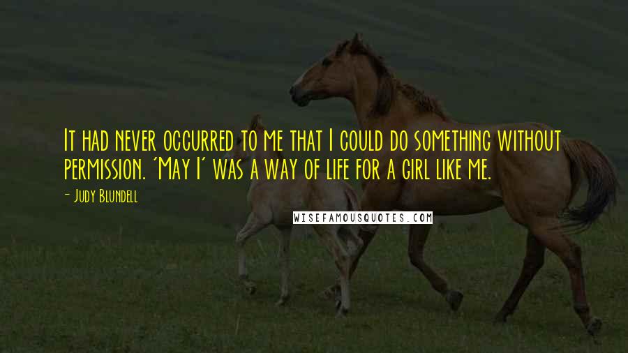 Judy Blundell quotes: It had never occurred to me that I could do something without permission. 'May I' was a way of life for a girl like me.