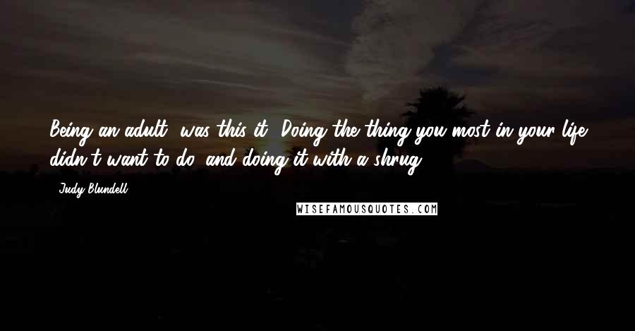 Judy Blundell quotes: Being an adult--was this it? Doing the thing you most in your life didn't want to do, and doing it with a shrug? Judy Blundell quotes: Being an adult--was this it? Doing the thing you most in your life didn't want to do, and doing it with a shrug?