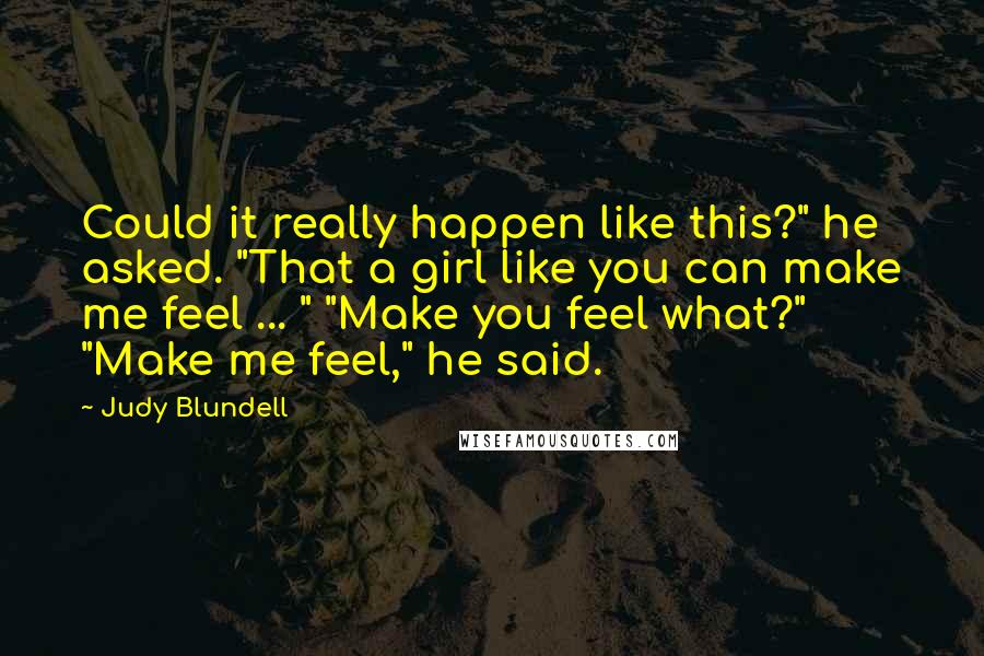 Judy Blundell quotes: Could it really happen like this?" he asked. "That a girl like you can make me feel ... " "Make you feel what?" "Make me feel," he said. Judy Blundell quotes: Could it really happen like this?" he asked. "That a girl like you can make me feel ... " "Make you feel what?" "Make me feel," he said.