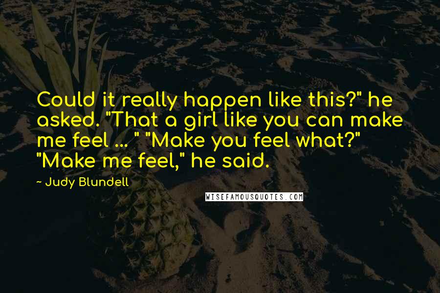 Judy Blundell quotes: Could it really happen like this?" he asked. "That a girl like you can make me feel ... " "Make you feel what?" "Make me feel," he said.