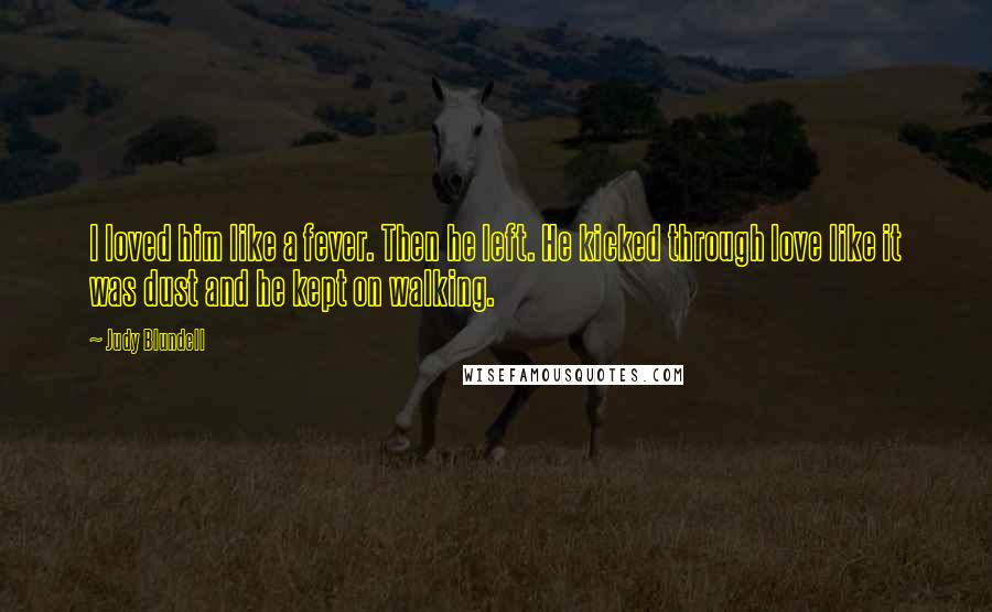 Judy Blundell quotes: I loved him like a fever. Then he left. He kicked through love like it was dust and he kept on walking.