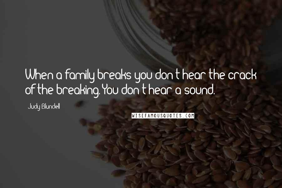 Judy Blundell quotes: When a family breaks you don't hear the crack of the breaking. You don't hear a sound.
