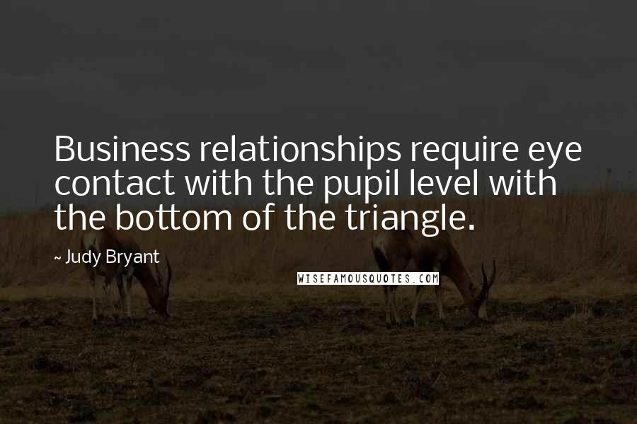 Judy Bryant quotes: Business relationships require eye contact with the pupil level with the bottom of the triangle.