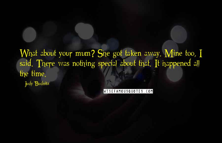 Judy Budnitz quotes: What about your mum? She got taken away. Mine too, I said. There was nothing special about that. It happened all the time.