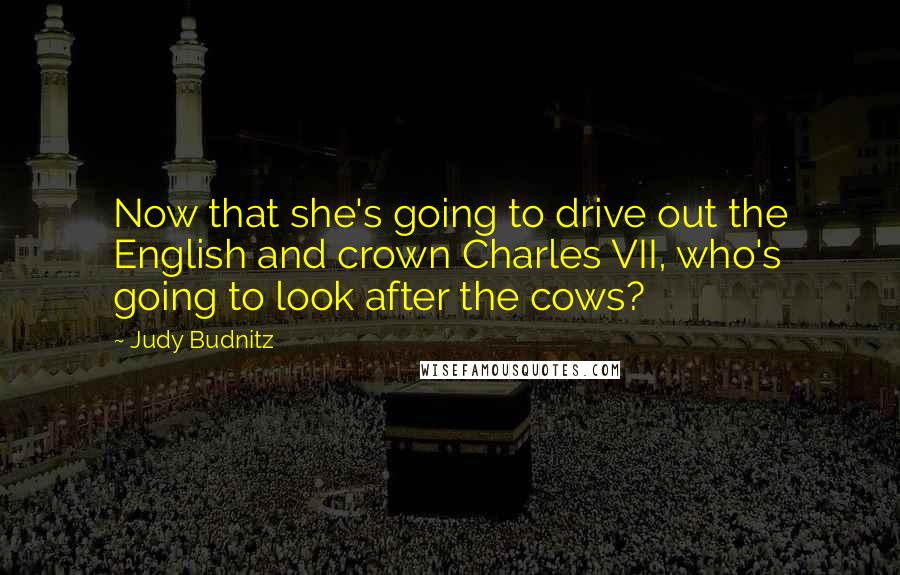 Judy Budnitz quotes: Now that she's going to drive out the English and crown Charles VII, who's going to look after the cows? Judy Budnitz quotes: Now that she's going to drive out the English and crown Charles VII, who's going to look after the cows?