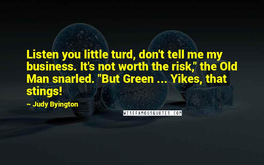 Judy Byington quotes: Listen you little turd, don't tell me my business. It's not worth the risk," the Old Man snarled. "But Green ... Yikes, that stings! Judy Byington quotes: Listen you little turd, don't tell me my business. It's not worth the risk," the Old Man snarled. "But Green ... Yikes, that stings!