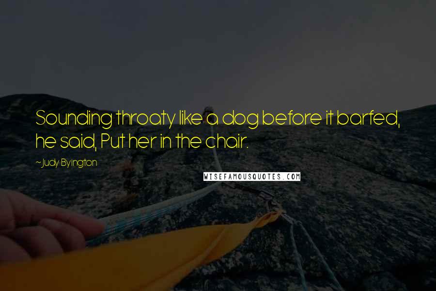Judy Byington quotes: Sounding throaty like a dog before it barfed, he said, Put her in the chair. Judy Byington quotes: Sounding throaty like a dog before it barfed, he said, Put her in the chair.