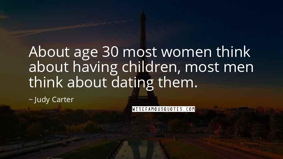 Judy Carter quotes: About age 30 most women think about having children, most men think about dating them.