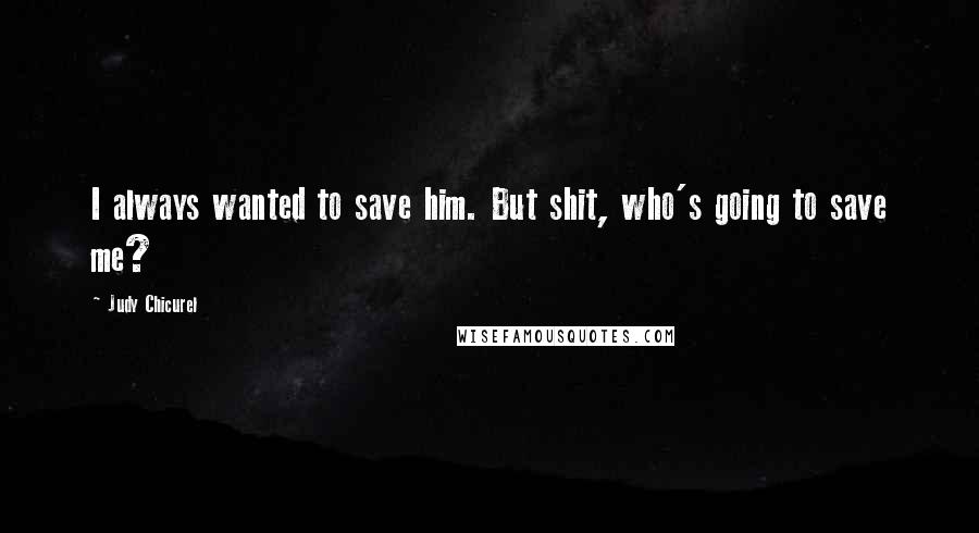Judy Chicurel quotes: I always wanted to save him. But shit, who's going to save me? Judy Chicurel quotes: I always wanted to save him. But shit, who's going to save me?
