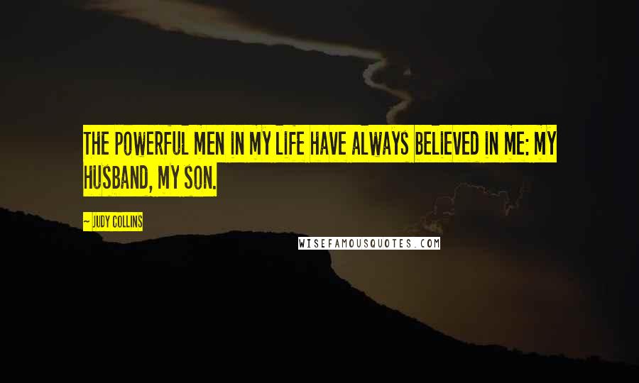 Judy Collins quotes: The powerful men in my life have always believed in me: my husband, my son.