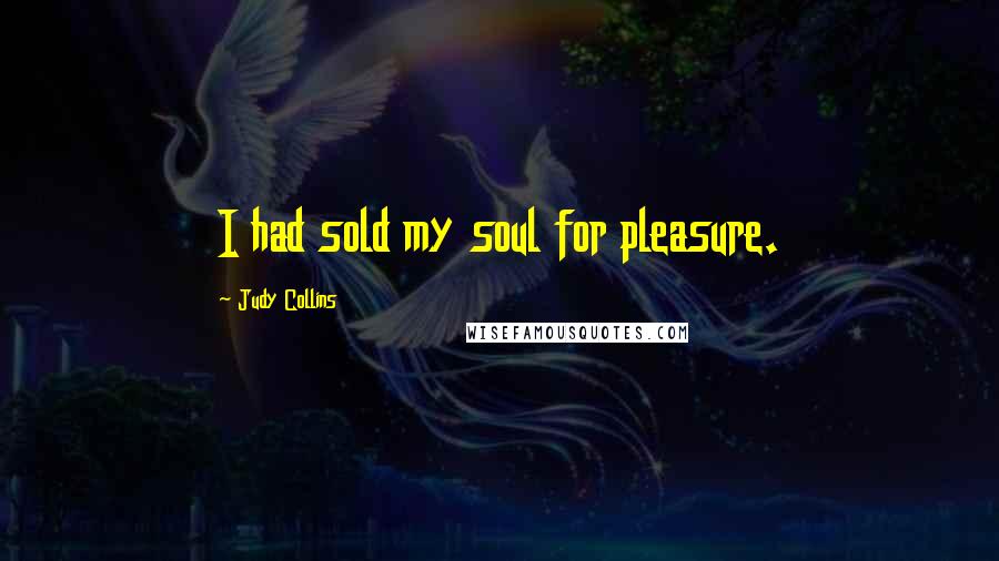 Judy Collins quotes: I had sold my soul for pleasure.