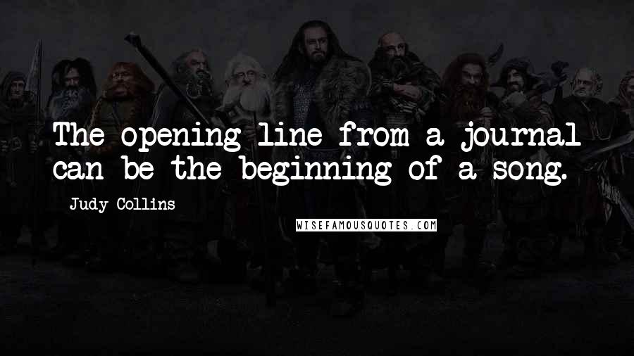 Judy Collins quotes: The opening line from a journal can be the beginning of a song.