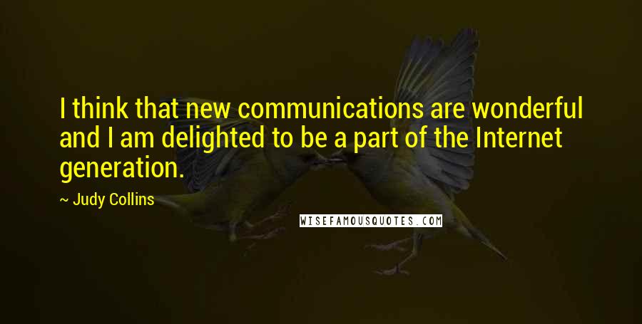 Judy Collins quotes: I think that new communications are wonderful and I am delighted to be a part of the Internet generation.