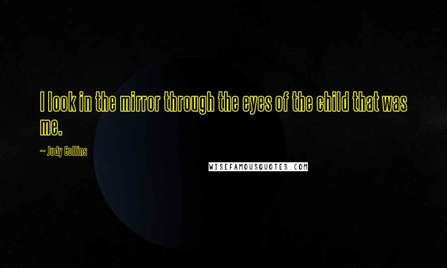 Judy Collins quotes: I look in the mirror through the eyes of the child that was me.