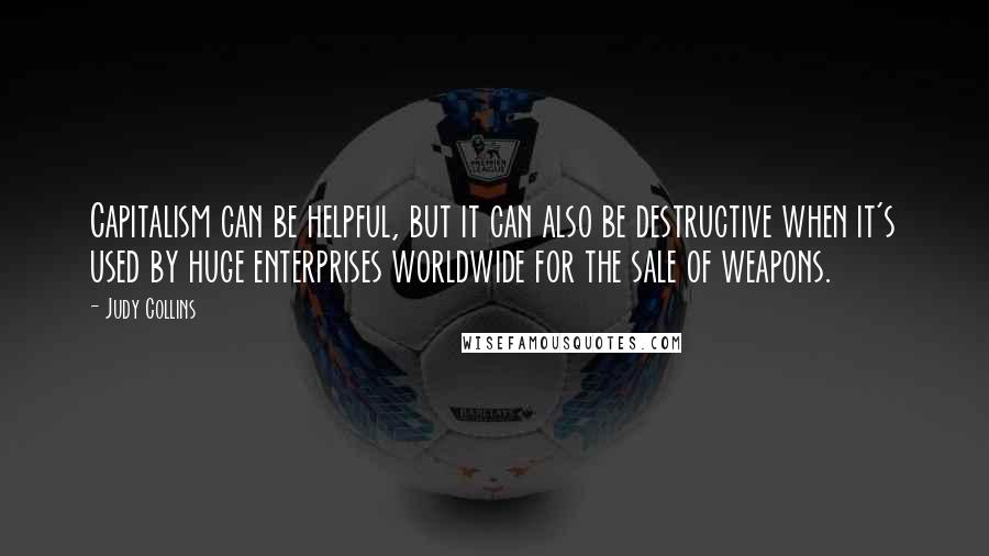 Judy Collins quotes: Capitalism can be helpful, but it can also be destructive when it's used by huge enterprises worldwide for the sale of weapons.