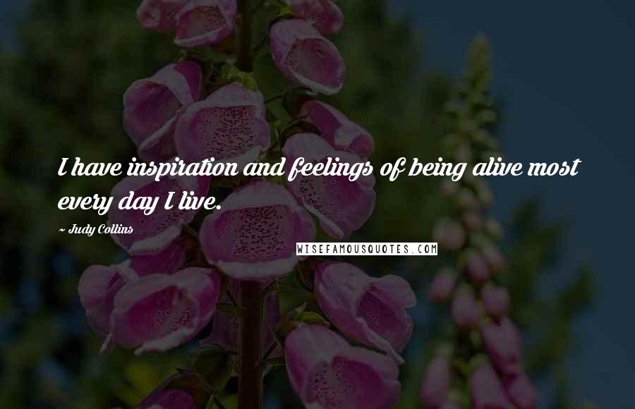 Judy Collins quotes: I have inspiration and feelings of being alive most every day I live.
