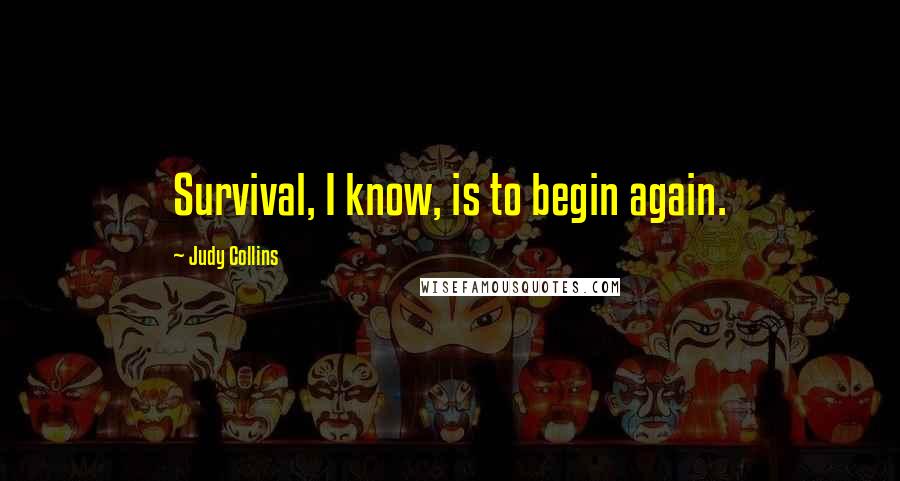 Judy Collins quotes: Survival, I know, is to begin again.