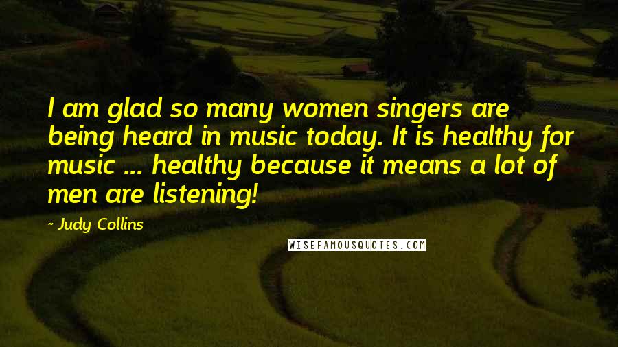 Judy Collins quotes: I am glad so many women singers are being heard in music today. It is healthy for music ... healthy because it means a lot of men are listening!